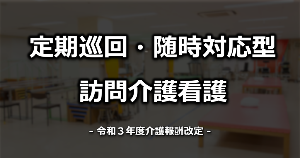 2）定期巡回・随時対応型訪問介護看護 | 令和3年 介護報酬改定情報｜PT