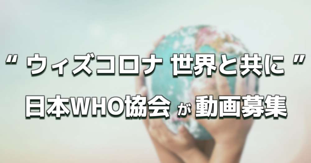 日本WHO協会が動画募集、テーマ「ウィズコロナ  世界と共に」