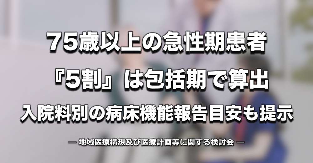 75歳以上の急性期患者『5割』は包括期で算出—入院料別の病床機能報告目安も提示