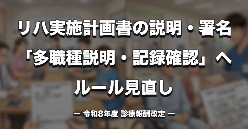 【診療報酬改定】リハビリ実施計画書の説明・署名ルールが見直し― 医師説明・患者署名から「多職種説明・記録確認」へ