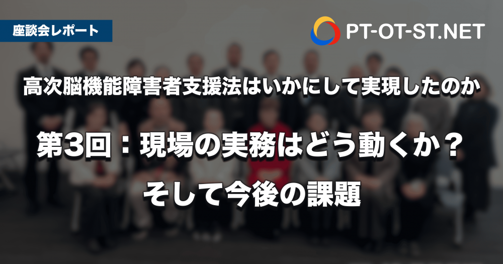【座談会レポート】高次脳機能障害者支援法は、いかにして実現したのか　第3回：現場の実務はどう動くか？ そして今後の課題