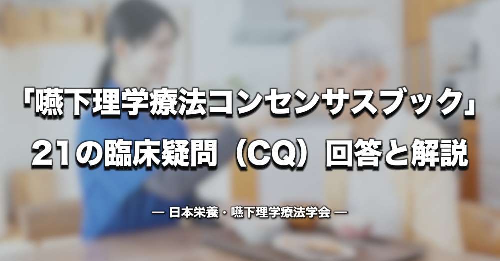 「嚥下理学療法コンセンサスブック」公開 ー 姿勢の角度、離床時間、運動回数など21のCQ｜日本栄養・嚥下理学療法学会