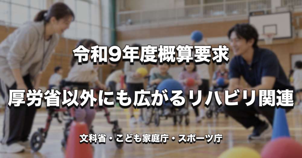 【令和9年度概算要求】厚労省以外にも広がるリハビリ関連　文科省・こども家庭庁・スポーツ庁