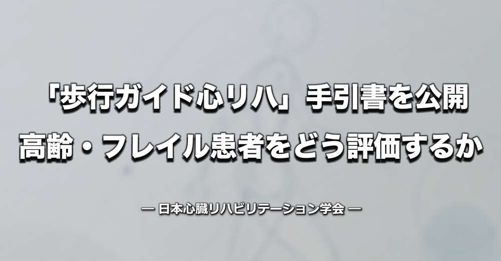「歩行ガイド心リハ」手引書を公開 ー CPXが使えない高齢・フレイル患者をどう評価するか【日本心臓リハビリテーション学会】