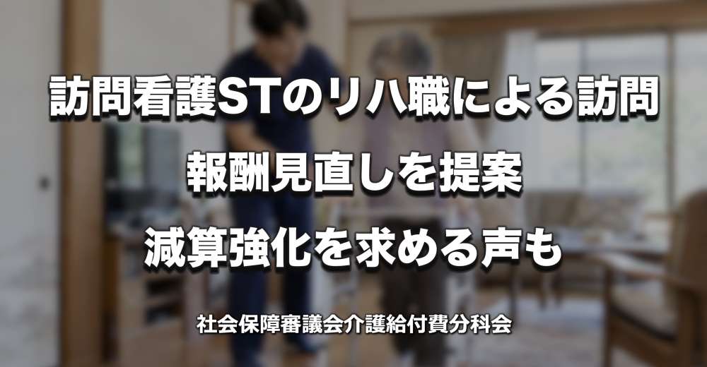 訪問看護STのリハ職による訪問、報酬見直しを提案　減算強化を求める声も【介護報酬改定】